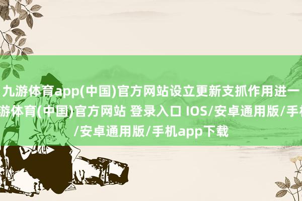 九游体育app(中国)官方网站设立更新支抓作用进一步突显-九游体育(中国)官方网站 登录入口 IOS/安卓通用版/手机app下载