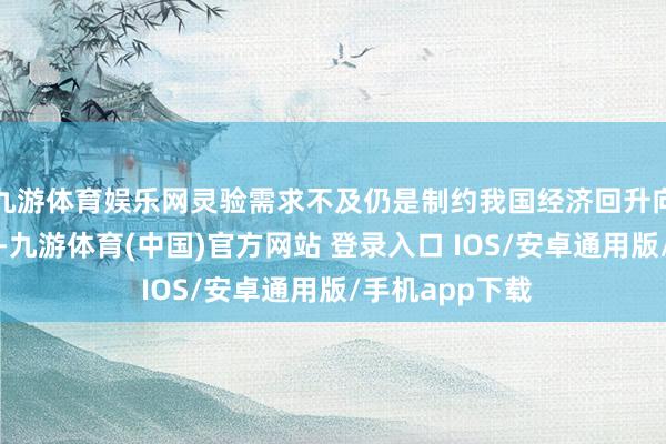 九游体育娱乐网灵验需求不及仍是制约我国经济回升向好的凸起矛盾-九游体育(中国)官方网站 登录入口 IOS/安卓通用版/手机app下载