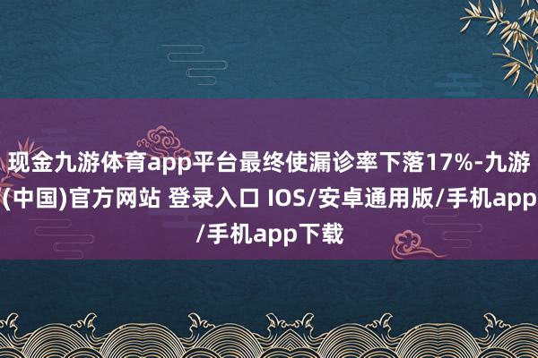 现金九游体育app平台最终使漏诊率下落17%-九游体育(中国)官方网站 登录入口 IOS/安卓通用版/手机app下载