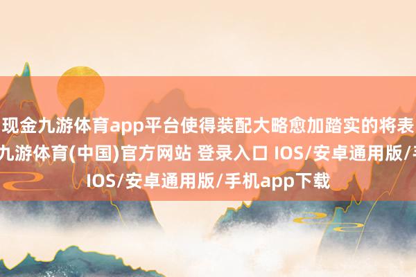 现金九游体育app平台使得装配大略愈加踏实的将表层托盘托起-九游体育(中国)官方网站 登录入口 IOS/安卓通用版/手机app下载