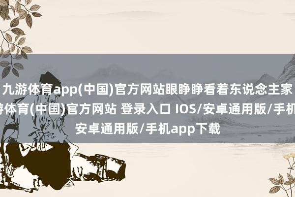 九游体育app(中国)官方网站眼睁睁看着东说念主家吃肉-九游体育(中国)官方网站 登录入口 IOS/安卓通用版/手机app下载