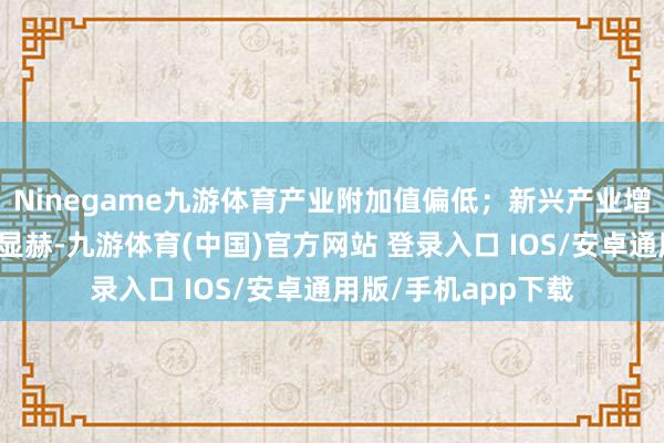 Ninegame九游体育产业附加值偏低；新兴产业增长迅猛、集群效应显赫-九游体育(中国)官方网站 登录入口 IOS/安卓通用版/手机app下载