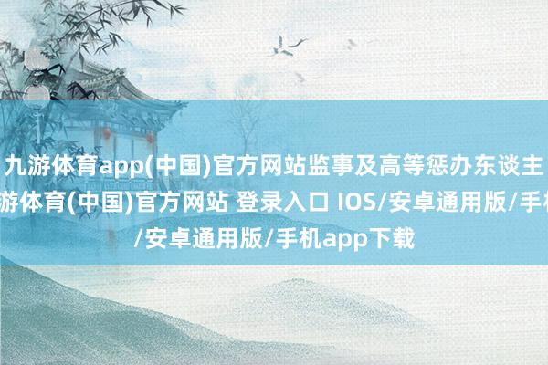 九游体育app(中国)官方网站监事及高等惩办东谈主员列席-九游体育(中国)官方网站 登录入口 IOS/安卓通用版/手机app下载