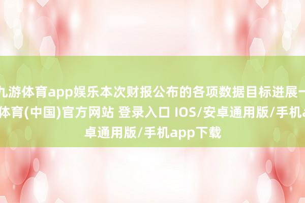 九游体育app娱乐本次财报公布的各项数据目标进展一般-九游体育(中国)官方网站 登录入口 IOS/安卓通用版/手机app下载