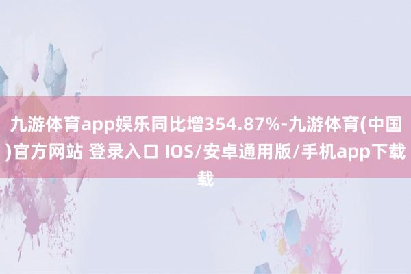 九游体育app娱乐同比增354.87%-九游体育(中国)官方网站 登录入口 IOS/安卓通用版/手机app下载