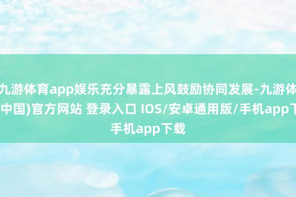 九游体育app娱乐充分暴露上风鼓励协同发展-九游体育(中国)官方网站 登录入口 IOS/安卓通用版/手机app下载