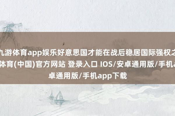 九游体育app娱乐好意思国才能在战后稳居国际强权之首-九游体育(中国)官方网站 登录入口 IOS/安卓通用版/手机app下载