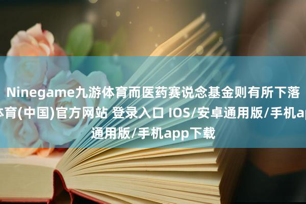 Ninegame九游体育而医药赛说念基金则有所下落-九游体育(中国)官方网站 登录入口 IOS/安卓通用版/手机app下载
