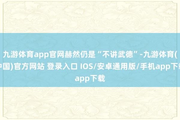 九游体育app官网赫然仍是“不讲武德”-九游体育(中国)官方网站 登录入口 IOS/安卓通用版/手机app下载