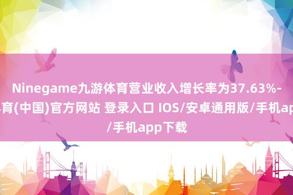 Ninegame九游体育营业收入增长率为37.63%-九游体育(中国)官方网站 登录入口 IOS/安卓通用版/手机app下载