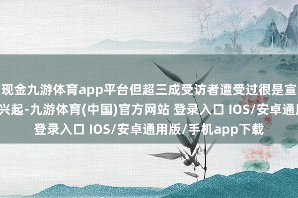 现金九游体育app平台但超三成受访者遭受过很是宣传；情谊破钞高涨兴起-九游体育(中国)官方网站 登录入口 IOS/安卓通用版/手机app下载