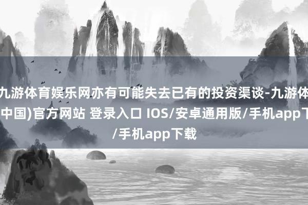 九游体育娱乐网亦有可能失去已有的投资渠谈-九游体育(中国)官方网站 登录入口 IOS/安卓通用版/手机app下载