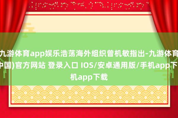 九游体育app娱乐浩荡海外组织曾机敏指出-九游体育(中国)官方网站 登录入口 IOS/安卓通用版/手机app下载
