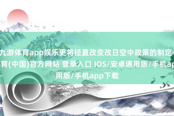 九游体育app娱乐更将径直改变改日空中政策的制定-九游体育(中国)官方网站 登录入口 IOS/安卓通用版/手机app下载