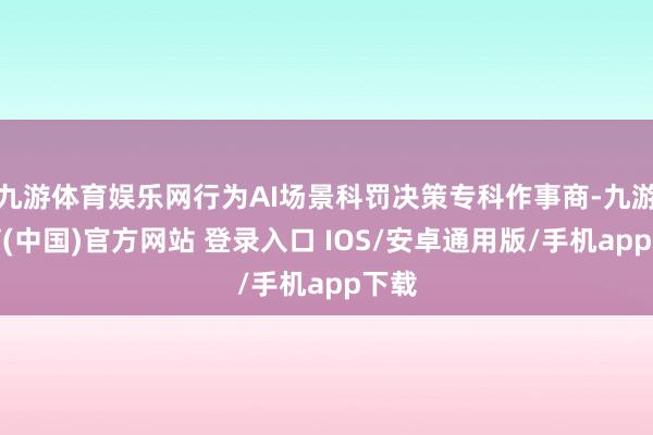 九游体育娱乐网行为AI场景科罚决策专科作事商-九游体育(中国)官方网站 登录入口 IOS/安卓通用版/手机app下载