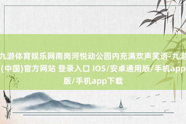 九游体育娱乐网南岗河悦动公园内充满欢声笑语-九游体育(中国)官方网站 登录入口 IOS/安卓通用版/手机app下载
