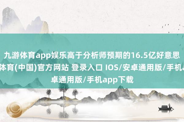 九游体育app娱乐高于分析师预期的16.5亿好意思元-九游体育(中国)官方网站 登录入口 IOS/安卓通用版/手机app下载