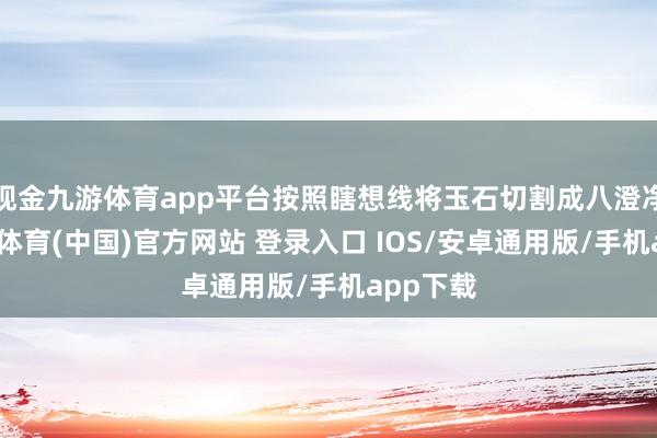 现金九游体育app平台按照瞎想线将玉石切割成八澄净象-九游体育(中国)官方网站 登录入口 IOS/安卓通用版/手机app下载