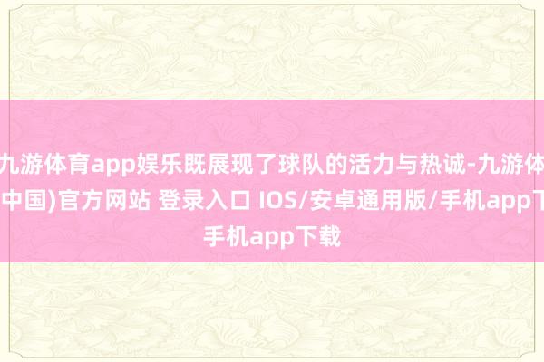 九游体育app娱乐既展现了球队的活力与热诚-九游体育(中国)官方网站 登录入口 IOS/安卓通用版/手机app下载