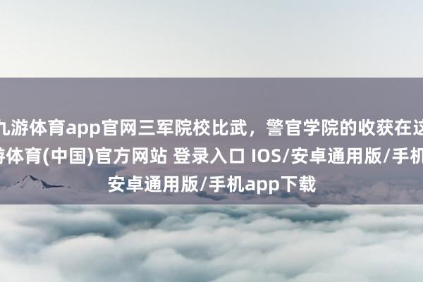 九游体育app官网三军院校比武，警官学院的收获在这里！-九游体育(中国)官方网站 登录入口 IOS/安卓通用版/手机app下载