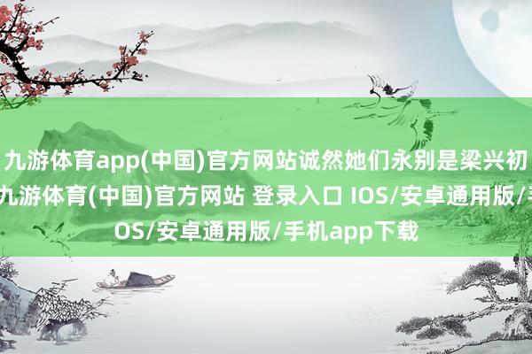 九游体育app(中国)官方网站诚然她们永别是梁兴初的两位夫人-九游体育(中国)官方网站 登录入口 IOS/安卓通用版/手机app下载