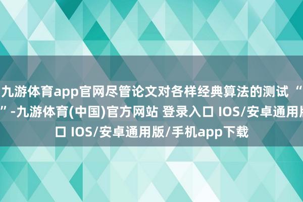 九游体育app官网尽管论文对各样经典算法的测试 “作念得相当严谨”-九游体育(中国)官方网站 登录入口 IOS/安卓通用版/手机app下载