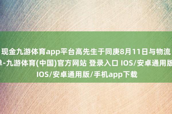 现金九游体育app平台高先生于同庚8月11日与物流公司签了定车单-九游体育(中国)官方网站 登录入口 IOS/安卓通用版/手机app下载