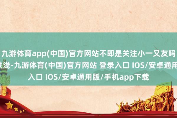 九游体育app(中国)官方网站不即是关注小一又友吗?提及来似乎很肤浅-九游体育(中国)官方网站 登录入口 IOS/安卓通用版/手机app下载