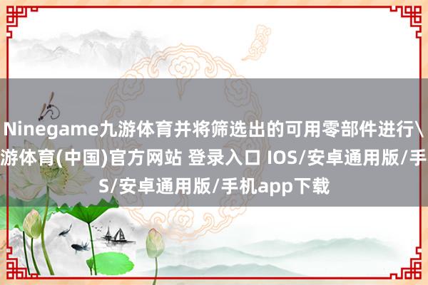 Ninegame九游体育并将筛选出的可用零部件进行