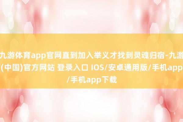 九游体育app官网直到加入举义才找到灵魂归宿-九游体育(中国)官方网站 登录入口 IOS/安卓通用版/手机app下载