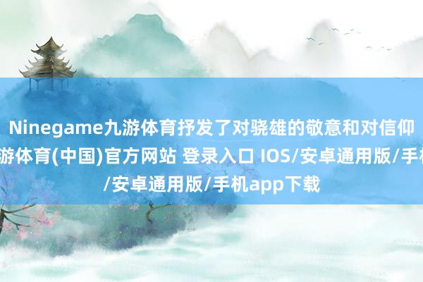 Ninegame九游体育抒发了对骁雄的敬意和对信仰的传承-九游体育(中国)官方网站 登录入口 IOS/安卓通用版/手机app下载