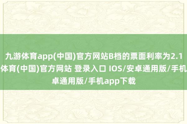 九游体育app(中国)官方网站B档的票面利率为2.12%-九游体育(中国)官方网站 登录入口 IOS/安卓通用版/手机app下载