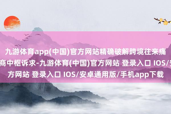 九游体育app(中国)官方网站精确破解跨境往来痛点聚焦境表里参会展商中枢诉求-九游体育(中国)官方网站 登录入口 IOS/安卓通用版/手机app下载
