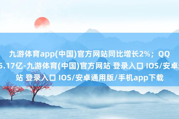 九游体育app(中国)官方网站同比增长2%；　　QQ出动末端月活账户数5.17亿-九游体育(中国)官方网站 登录入口 IOS/安卓通用版/手机app下载