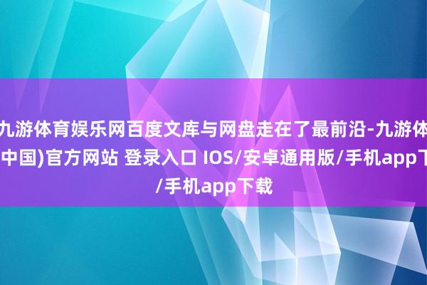 九游体育娱乐网百度文库与网盘走在了最前沿-九游体育(中国)官方网站 登录入口 IOS/安卓通用版/手机app下载