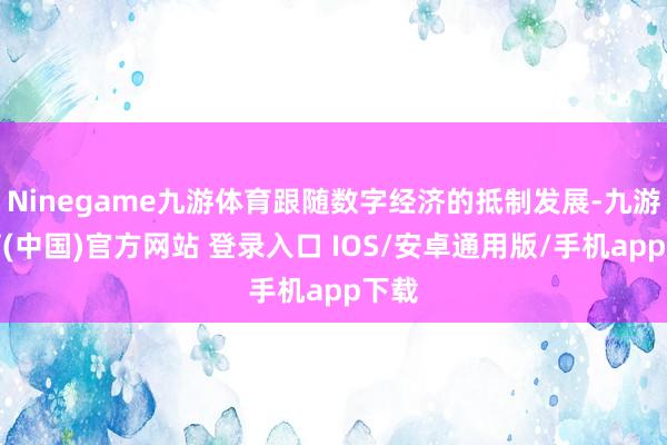 Ninegame九游体育跟随数字经济的抵制发展-九游体育(中国)官方网站 登录入口 IOS/安卓通用版/手机app下载