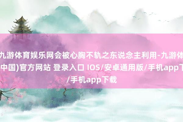 九游体育娱乐网会被心胸不轨之东说念主利用-九游体育(中国)官方网站 登录入口 IOS/安卓通用版/手机app下载