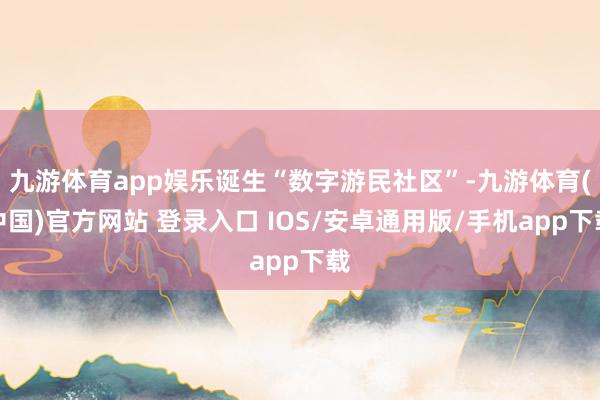 九游体育app娱乐诞生“数字游民社区”-九游体育(中国)官方网站 登录入口 IOS/安卓通用版/手机app下载