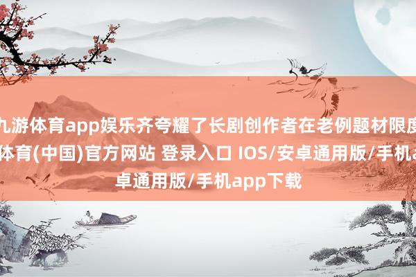 九游体育app娱乐齐夸耀了长剧创作者在老例题材限度内-九游体育(中国)官方网站 登录入口 IOS/安卓通用版/手机app下载