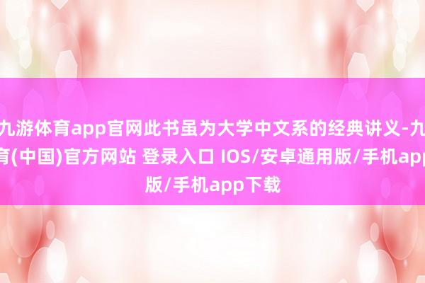 九游体育app官网此书虽为大学中文系的经典讲义-九游体育(中国)官方网站 登录入口 IOS/安卓通用版/手机app下载
