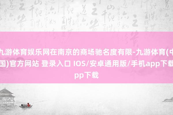 九游体育娱乐网在南京的商场驰名度有限-九游体育(中国)官方网站 登录入口 IOS/安卓通用版/手机app下载