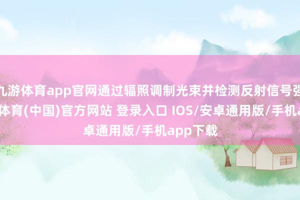 九游体育app官网通过辐照调制光束并检测反射信号强度-九游体育(中国)官方网站 登录入口 IOS/安卓通用版/手机app下载