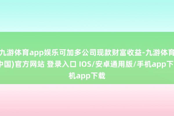 九游体育app娱乐可加多公司现款财富收益-九游体育(中国)官方网站 登录入口 IOS/安卓通用版/手机app下载