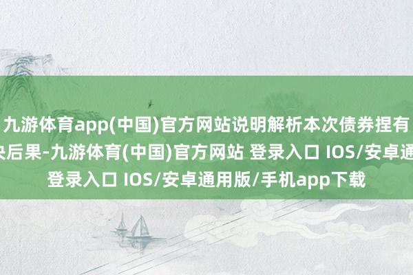九游体育app(中国)官方网站说明解析本次债券捏有东说念主会议的表决后果-九游体育(中国)官方网站 登录入口 IOS/安卓通用版/手机app下载