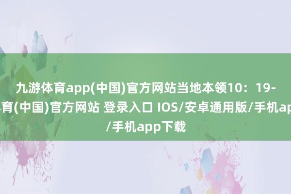 九游体育app(中国)官方网站 当地本领10:19-九游体育(中国)官方网站 登录入口 IOS/安卓通用版/手机app下载